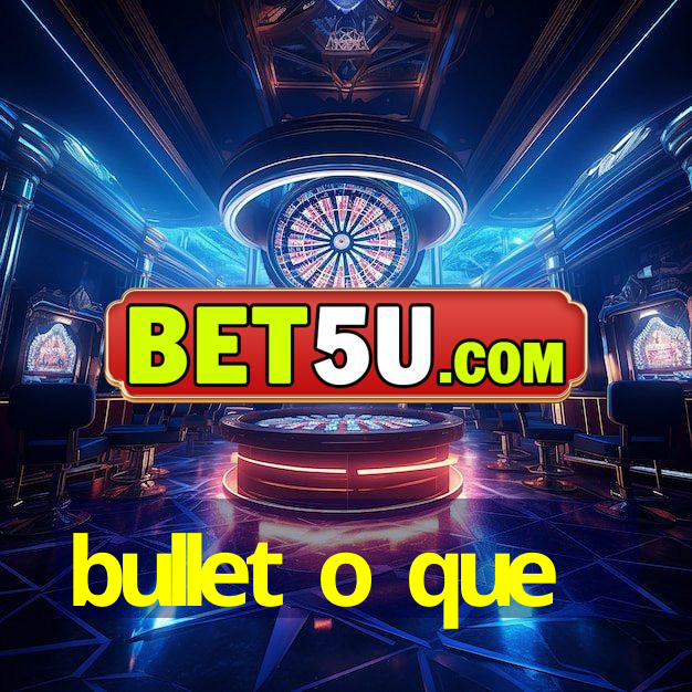 bullet o que